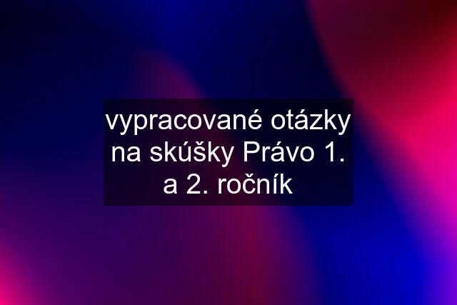 vypracované otázky na skúšky Právo 1. a 2. ročník