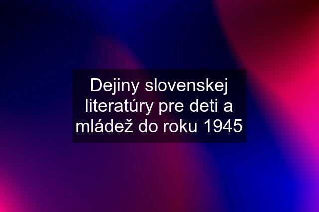 Dejiny slovenskej literatúry pre deti a mládež do roku 1945