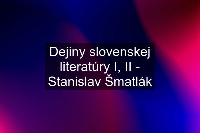 Dejiny slovenskej literatúry I, II - Stanislav Šmatlák
