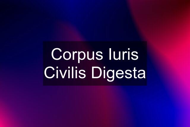 Corpus Iuris Civilis Digesta