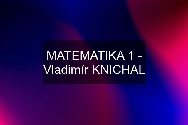 MATEMATIKA 1 - Vladimír KNICHAL