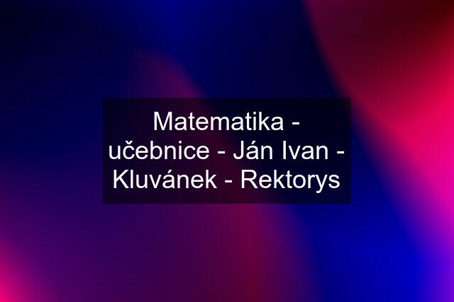 Matematika - učebnice - Ján Ivan - Kluvánek - Rektorys