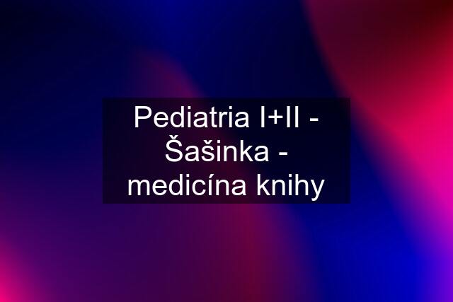 Pediatria I+II - Šašinka - medicína knihy
