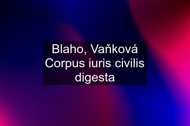 Blaho, Vaňková Corpus iuris civilis digesta