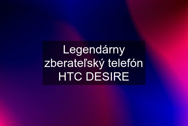Legendárny zberateľský telefón HTC DESIRE