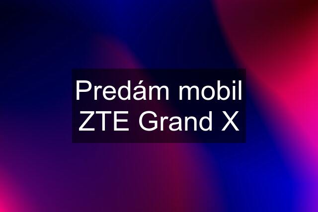 Predám mobil ZTE Grand X
