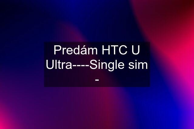 Predám HTC U Ultra----Single sim -