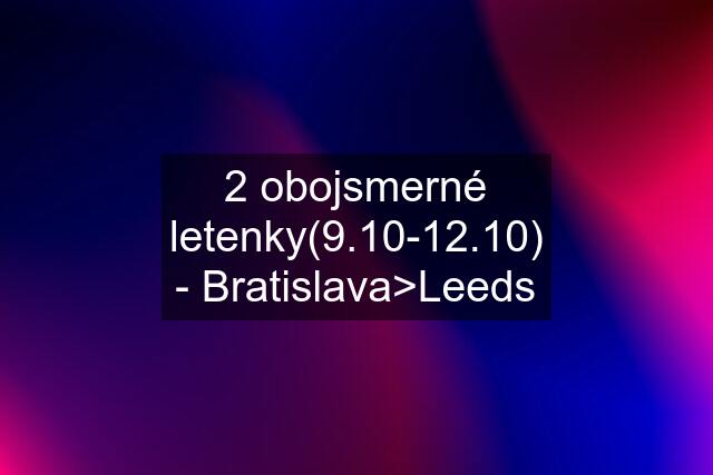 2 obojsmerné letenky(9.10-12.10) - Bratislava>Leeds