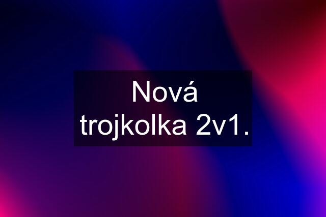 Nová trojkolka 2v1.