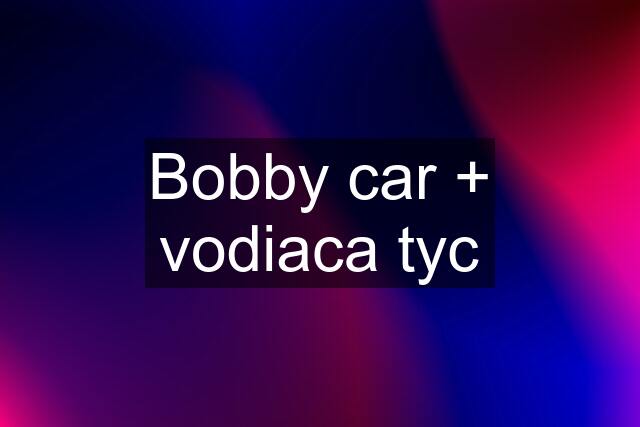 Bobby car + vodiaca tyc