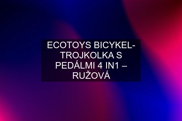 ECOTOYS BICYKEL- TROJKOLKA S PEDÁLMI 4 IN1 – RUŽOVÁ