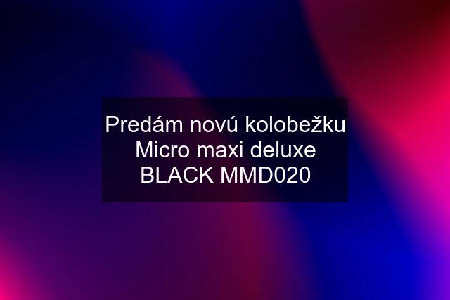 Predám novú kolobežku Micro maxi deluxe BLACK MMD020