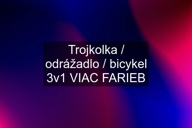 Trojkolka / odrážadlo / bicykel 3v1 VIAC FARIEB