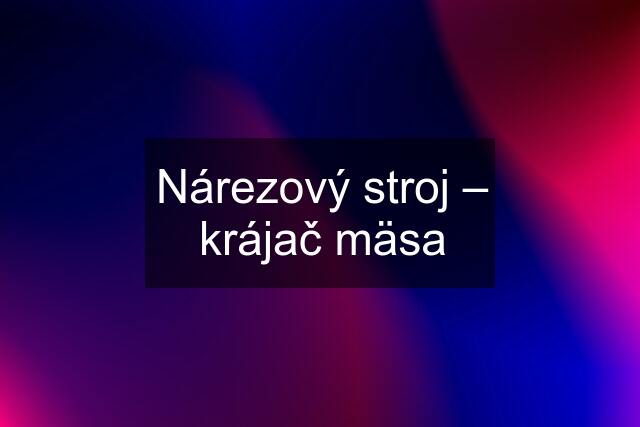 Nárezový stroj – krájač mäsa