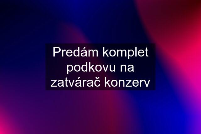 Predám komplet podkovu na zatvárač konzerv