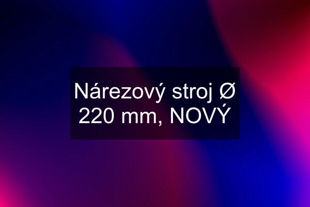 Nárezový stroj Ø 220 mm, NOVÝ