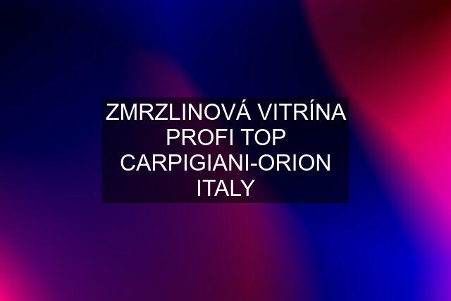 ZMRZLINOVÁ VITRÍNA PROFI TOP CARPIGIANI-ORION ITALY