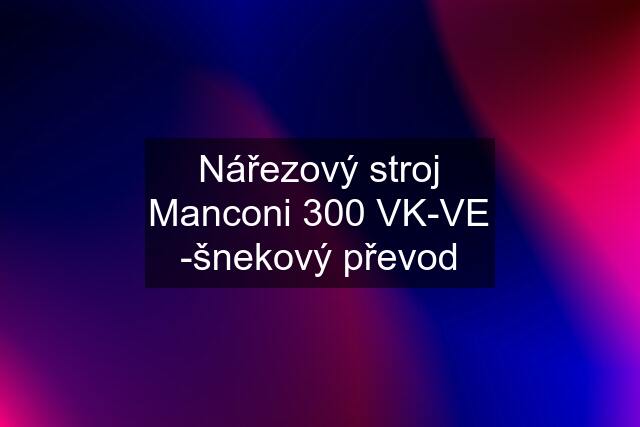 Nářezový stroj Manconi 300 VK-VE -šnekový převod