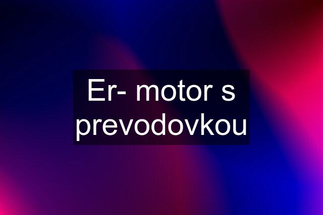 Er- motor s prevodovkou