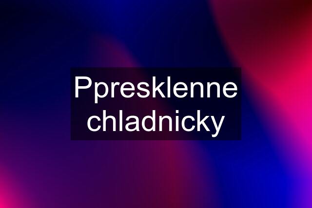 Ppresklenne chladnicky