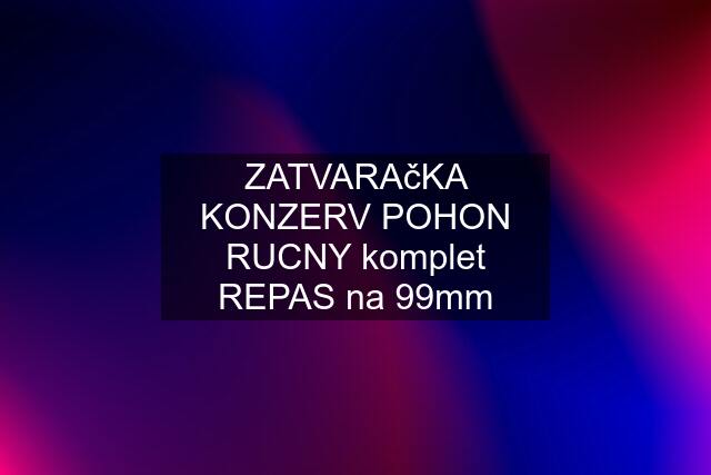 ZATVARAčKA KONZERV POHON RUCNY komplet REPAS na 99mm