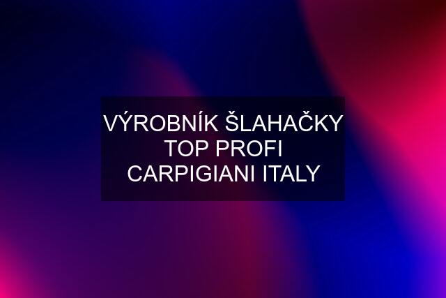 VÝROBNÍK ŠLAHAČKY TOP PROFI CARPIGIANI ITALY