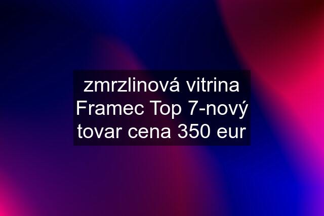 zmrzlinová vitrina Framec Top 7-nový tovar cena 350 eur