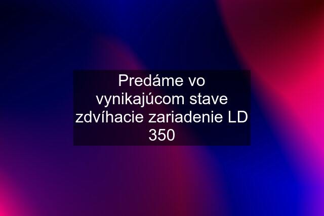 Predáme vo vynikajúcom stave zdvíhacie zariadenie LD 350