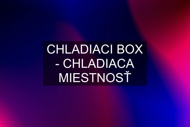 CHLADIACI BOX - CHLADIACA MIESTNOSŤ