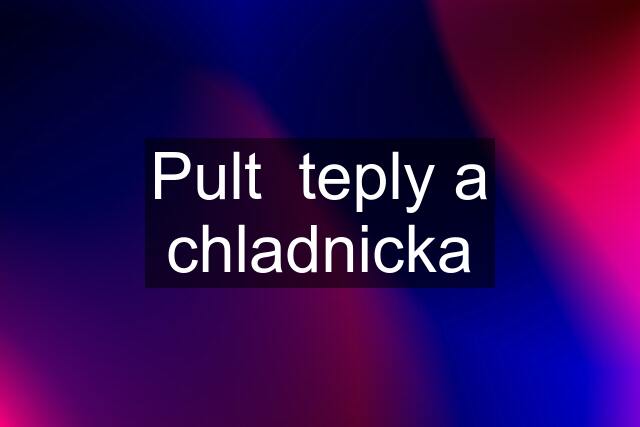 Pult  teply a chladnicka