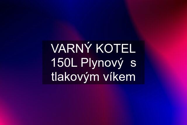 VARNÝ KOTEL 150L Plynový  s tlakovým víkem