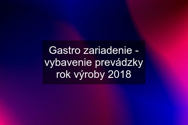 Gastro zariadenie - vybavenie prevádzky rok výroby 2018