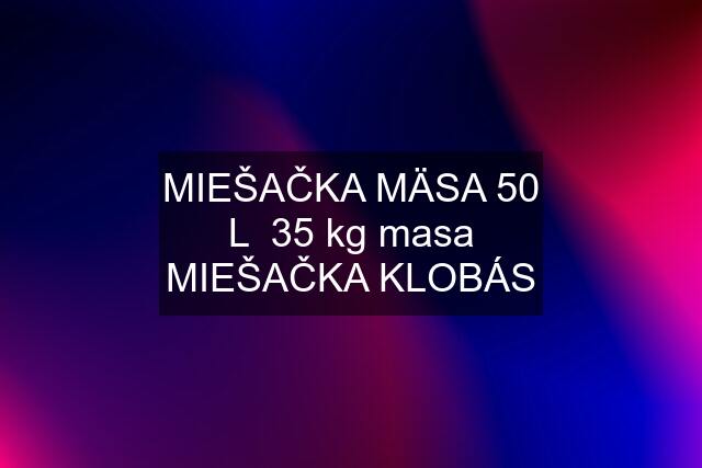 MIEŠAČKA MÄSA 50 L  35 kg masa MIEŠAČKA KLOBÁS