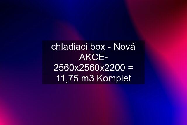 chladiaci box - Nová AKCE- 2560x2560x2200 = 11,75 m3 Komplet