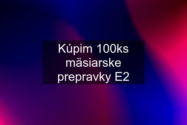 Kúpim 100ks mäsiarske prepravky E2