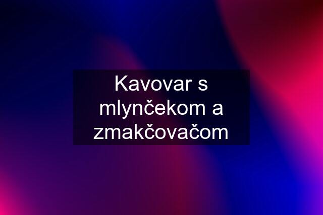 Kavovar s mlynčekom a zmakčovačom