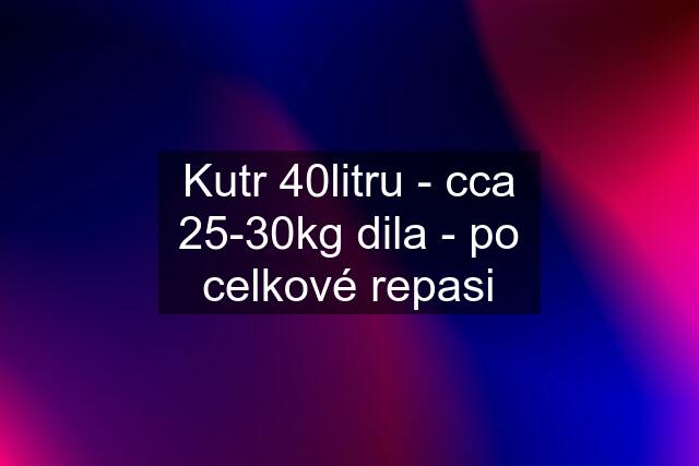 Kutr 40litru - cca 25-30kg dila - po celkové repasi