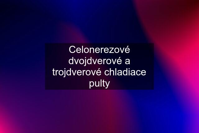 Celonerezové dvojdverové a trojdverové chladiace pulty