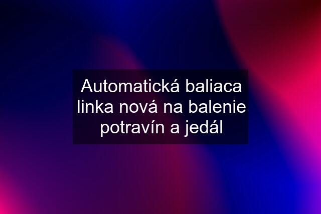 Automatická baliaca linka nová na balenie potravín a jedál