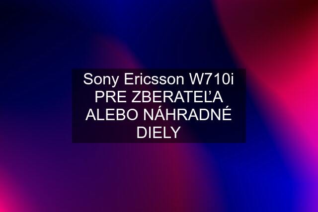 Sony Ericsson W710i PRE ZBERATEĽA ALEBO NÁHRADNÉ DIELY