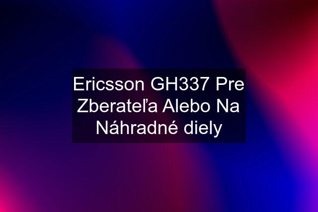 Ericsson GH337 Pre Zberateľa Alebo Na Náhradné diely