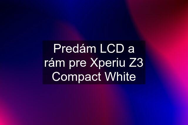 Predám LCD a rám pre Xperiu Z3 Compact White