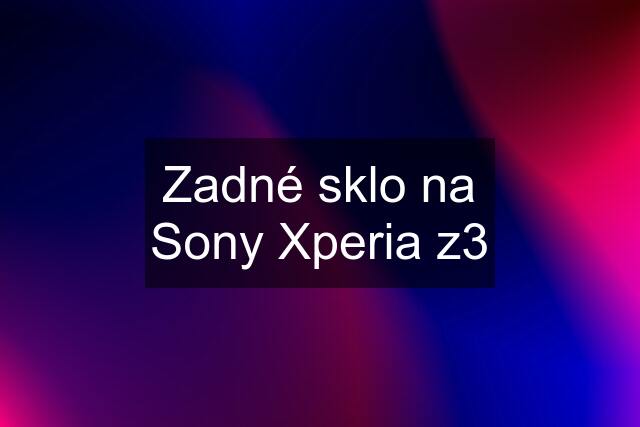 Zadné sklo na Sony Xperia z3