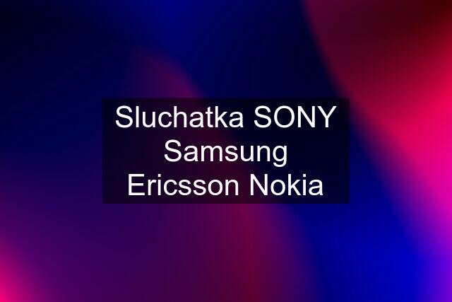 Sluchatka SONY Samsung Ericsson Nokia