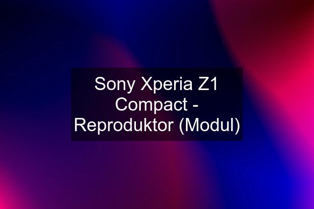 Sony Xperia Z1 Compact - Reproduktor (Modul)