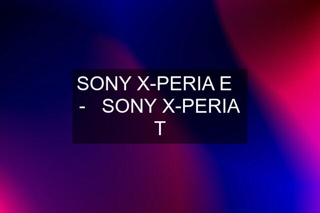 SONY X-PERIA E   -   SONY X-PERIA T