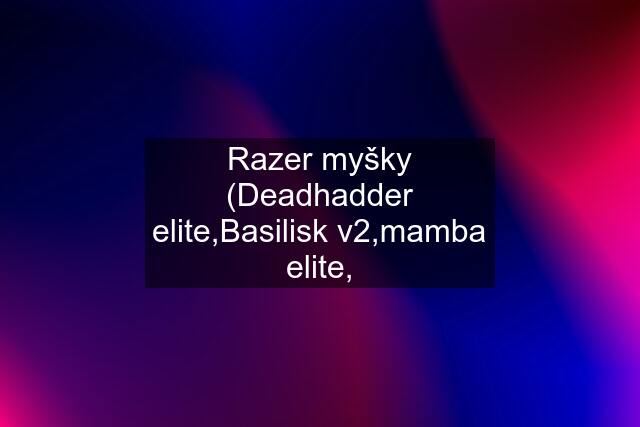 Razer myšky (Deadhadder elite,Basilisk v2,mamba elite,