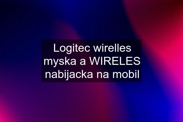 Logitec wirelles myska a WIRELES nabijacka na mobil