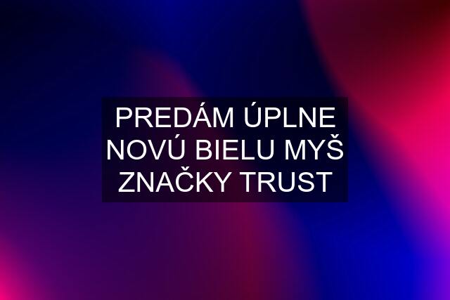 PREDÁM ÚPLNE NOVÚ BIELU MYŠ ZNAČKY TRUST