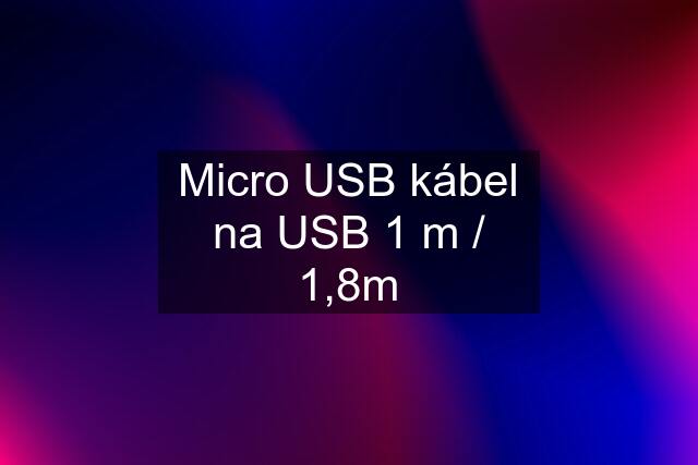 Micro USB kábel na USB 1 m / 1,8m